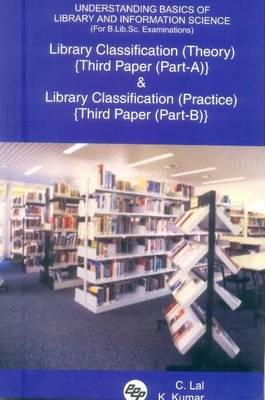 Understanding Basics of Library and Information Science (for B.Lib.Sc. Examinations): Library Classification (Theory) {third Paper (Part-A)} and Library Classification (Practice) {third Paper (Part-B)} - Lal, C, and Kumar, K