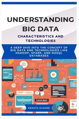 Understanding Big Data Characteristics and Technologies: A deep dive into the concept of Big Data and technologies like Hadoop, Spark, and NoSQL databases - Sloane, Renata