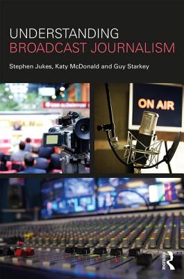 Understanding Broadcast Journalism - Jukes, Stephen, and McDonald, Katy, and Starkey, Guy