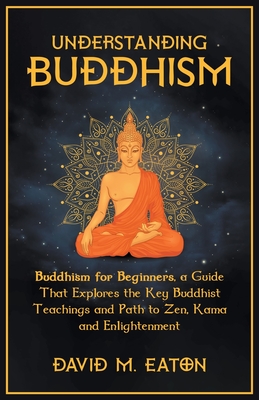 Understanding Buddhism Buddhism for Beginners, A guide that explores the Key Buddhist teachings and path to Zen, Kama and Enlightenment - Royce, Ashley, and Eaton, David M