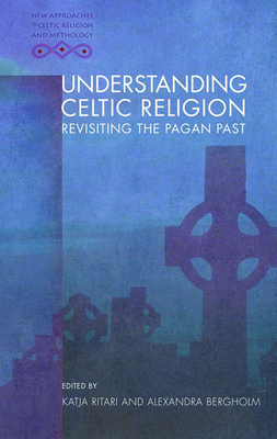 Understanding Celtic Religion: Revisiting the Pagan Past - Ritari, Katja (Editor), and Bergholm, Alexandra (Editor)
