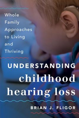 Understanding Childhood Hearing Loss: Whole Family Approaches to Living and Thriving - Fligor, Brian J