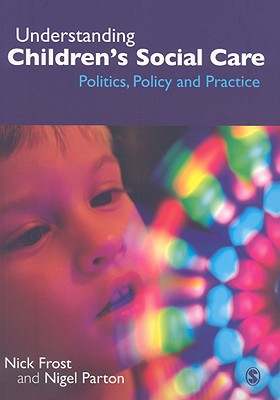 Understanding Children s Social Care: Politics, Policy and Practice - Frost, Nick, and Parton, Nigel, Professor