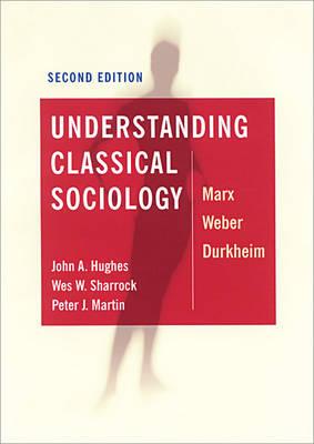 Understanding Classical Sociology: Marx, Weber, Durkheim - Hughes, John, and Sharrock, Wes, and Martin, Peter J