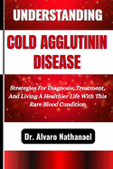 Understanding Cold Agglutinin Disease: Strategies For Diagnosis, Treatment, And Living A Healthier Life With This Rare Blood Condition