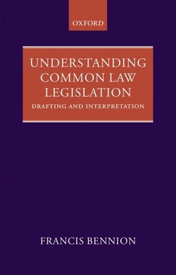 Understanding Common Law Legislation: Drafting and Interpretation - Bennion, F a R