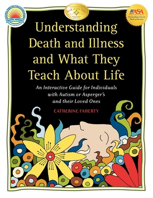 Understanding Death and Illness and What They Teach about Life: An Interactive Guide for Individuals with Autism or Asperger's and Their Loved Ones - Faherty, Catherine, and Mesibov, Gary B (Foreword by)