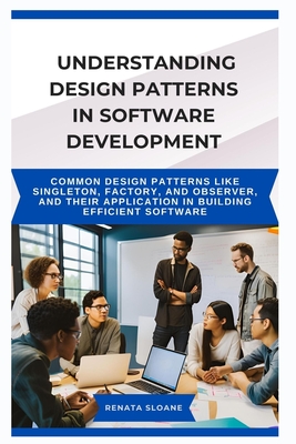 Understanding Design Patterns in Software Development: Common design patterns like Singleton, Factory, and Observer, and their application in building efficient software - Sloane, Renata