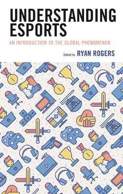 Understanding Esports: An Introduction to the Global Phenomenon - Rogers, Ryan (Editor), and Adams, Kelly L. (Contributions by), and Billings, Andrew C. (Contributions by)