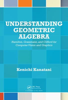 Understanding Geometric Algebra: Hamilton, Grassmann, and Clifford for Computer Vision and Graphics - Kanatani, Kenichi