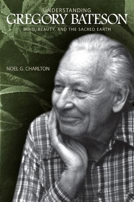 Understanding Gregory Bateson: Mind, Beauty, and the Sacred Earth - Charlton, Noel G