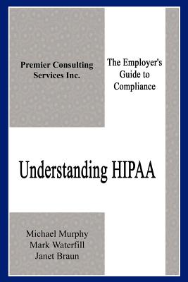 Understanding HIPAA: The Employer's Guide to Compliance - Murphy, Michael, Frcp, and Braun, Janet, and Waterfill, Mark