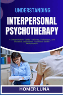 Understanding Interpersonal Psychotherapy: A Comprehensive Guide To Theory, Techniques, And Practical Applications For Mental Health Professionals