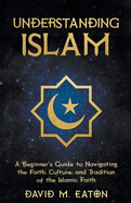 Understanding Islam: A Beginner's Guide to Navigating the Faith, Culture, and Tradition of the Islamic Faith