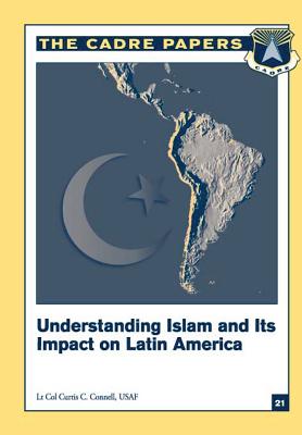 Understanding Islam and Its Impact on Latin America: CADRE Paper No. 21 - Press, Air University (Contributions by), and Connell, Lieutenant Colonel Usaf Curti