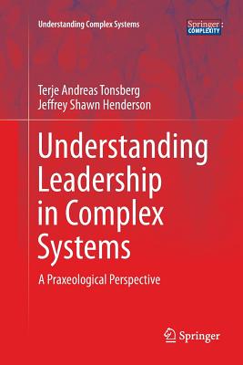 Understanding Leadership in Complex Systems: A Praxeological Perspective - Tonsberg, Terje Andreas, and Henderson, Jeffrey Shawn