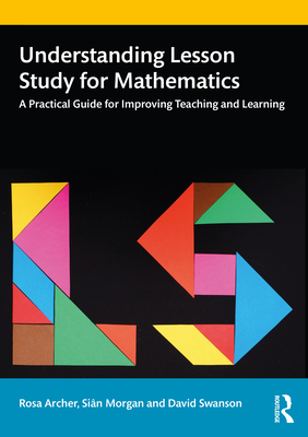 Understanding Lesson Study for Mathematics: A Practical Guide for Improving Teaching and Learning - Archer, Rosa, and Morgan, Sin, and Swanson, David