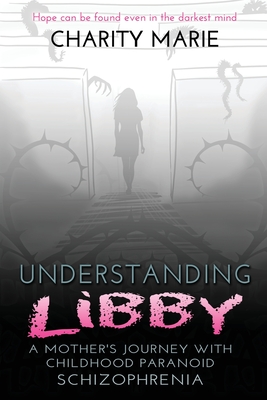 Understanding Libby: A Mother's Journey with Childhood Paranoid Schizophrenia - Marie, Charity