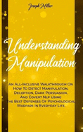 Understanding Manipulation: An All-Inclusive Walkthrough On How To Detect Manipulation, Deception, Dark Persuasion, And Covert Nlp Using The Best Defenses Of Psychological Warfare In Everyday Life.