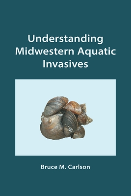 Understanding Midwestern Aquatic Invasives - Carlson, Bruce M, Dr., MD, PhD