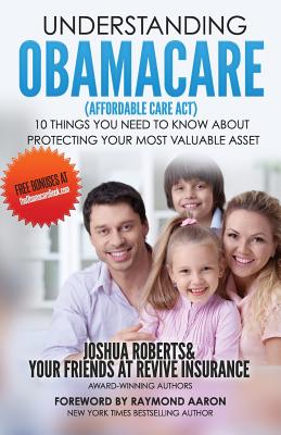 Understanding Obamacare (Affordable Care ACT): 10 Things You Need to Know about Protecting Your Most Valuable Asset - Roberts, Josh