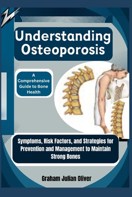 Understanding Osteoporosis: A Comprehensive Guide to Bone Health: Symptoms, Risk Factors, and Strategies for Prevention and Management to Maintain Strong Bones - Julian Oliver, Graham