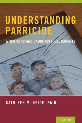 Understanding Parricide: When Sons and Daughters Kill Parents - Heide, Kathleen M