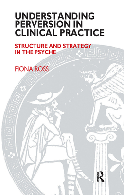 Understanding Perversion in Clinical Practice: Structure and Strategy in the Psyche - Ross, Fiona