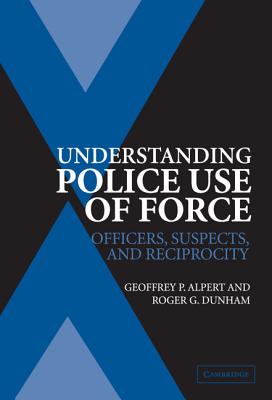 Understanding Police Use of Force: Officers, Suspects, and Reciprocity - Alpert, Geoffrey P., and Dunham, Roger G.