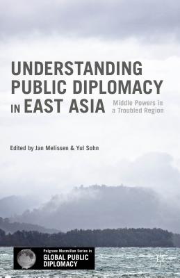 Understanding Public Diplomacy in East Asia: Middle Powers in a Troubled Region - Melissen, Jan (Editor), and Sohn, Yul (Editor)