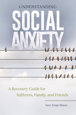 Understanding Social Anxiety: A Recovery Guide for Sufferers, Family, and Friends - Maass, Vera Sonja, Ph.D.