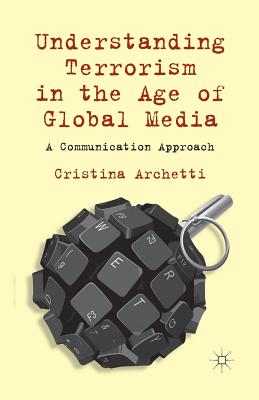 Understanding Terrorism in the Age of Global Media: A Communication Approach - Archetti, C