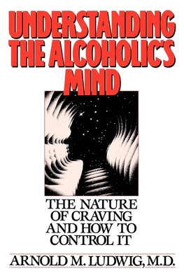 Understanding the Alcoholic's Mind: The Nature of Craving and How to Control It - Ludwig, Arnold M, M.D.