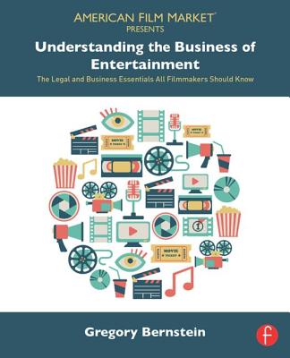 Understanding the Business of Entertainment: The Legal and Business Essentials All Filmmakers Should Know - Bernstein, Gregory