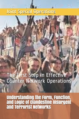 Understanding the Form, Function, and Logic of Clandestine Insurgent and Terrorist Networks: The First Step in Effective Counter Network Operations - Joint Special Operations