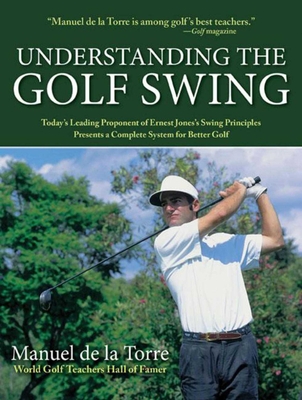 Understanding the Golf Swing: Today's Leading Proponents of Ernest Jones' Swing Principles Presents a Complete System for Better Golf - de la Torre, Manuel