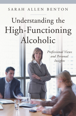 Understanding the High-Functioning Alcoholic: Professional Views and Personal Insights - Benton, Sarah Allen