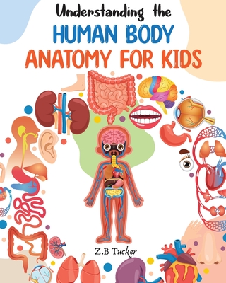 Understanding the Human Body: Human Anatomy Made Easy for Kids - Tucker, Z B