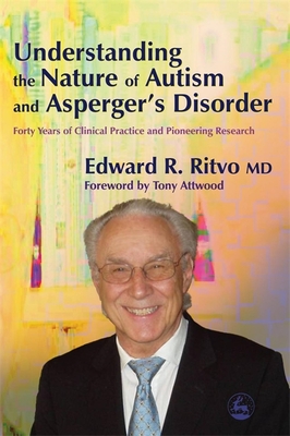 Understanding the Nature of Autism and Asperger's Disorder: Forty Years of Clinical Practice and Pioneering Research - Ritvo, Edward R, and Attwood, Dr. (Foreword by)