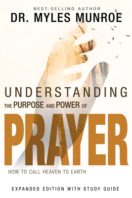 Understanding the Purpose and Power of Prayer: How to Call Heaven to Earth - Munroe, Myles, Dr.