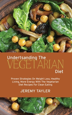 Understanding The Vegetarian Diet: Proven Strategies On Weight Loss, Healthy Living, More Energy With The Vegetarian Diet Recipes For Clean Eating - Tayler, Jeremy