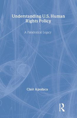 Understanding U.S. Human Rights Policy: A Paradoxical Legacy - Apodaca, Clair