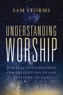 Understanding Worship: Biblical Foundations for Delighting in and Feasting on God