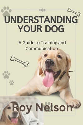 Understanding Your Dog: A Guide to Training and Communication - Nelson, Roy