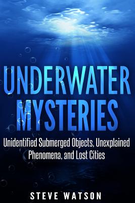 Underwater Mysteries: Unidentified Submerged Objects, Unexplained Phenomena, and Lost Cities - Watson, Steve