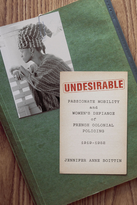 Undesirable: Passionate Mobility and Women's Defiance of French Colonial Policing, 1919-1952 - Boittin, Jennifer Anne