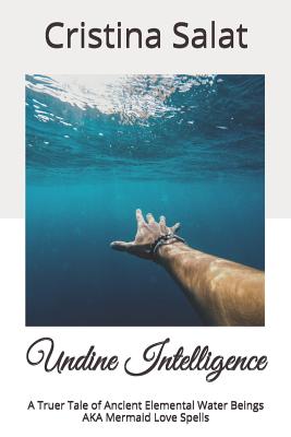 Undine Intelligence: A Truer Tale of Ancient Elemental Water Beings AKA Mermaid Love Spells - Salat, Cristina