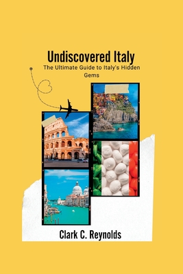 Undiscovered Italy: The Ultimate Guide to Italy's Hidden Gems - Reynolds, Clark C