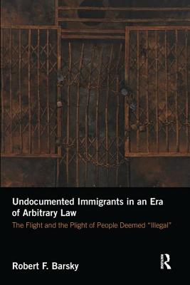 Undocumented Immigrants in an Era of Arbitrary Law: The Flight and the Plight of People Deemed 'Illegal' - Barsky, Robert