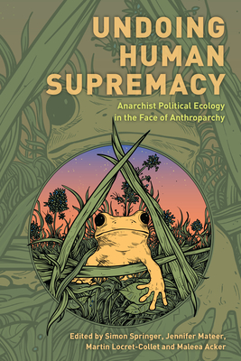 Undoing Human Supremacy: Anarchist Political Ecology in the Face of Anthroparchy - Springer, Simon (Editor), and Mateer, Jennifer (Editor), and Locret-Collet, Martin (Editor)